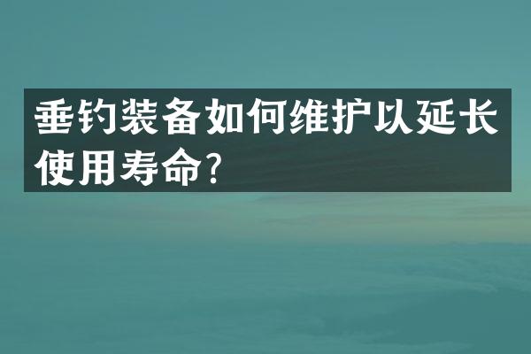 垂钓装备如护以延长使用寿命？