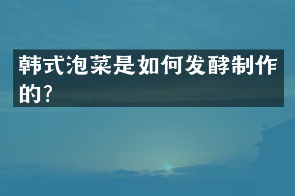 韩式泡菜是如何发酵制作的？