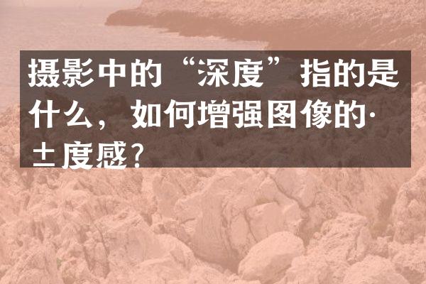 摄影中的&ldquo;深度&rdquo;指的是什么，如何增强图像的深度感？
