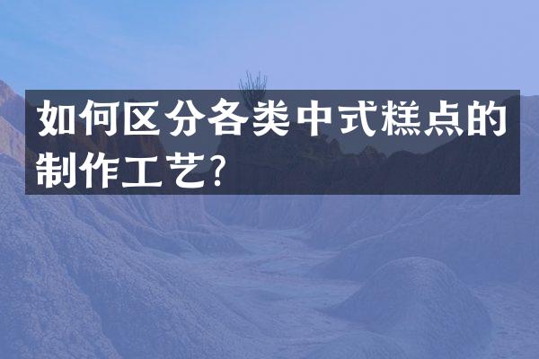 如何区分各类中式糕点的制作工艺？