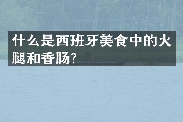 什么是西班牙美食中的火腿和香肠？