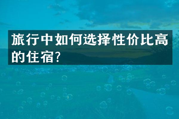 旅行中如何选择性价比高的住宿？