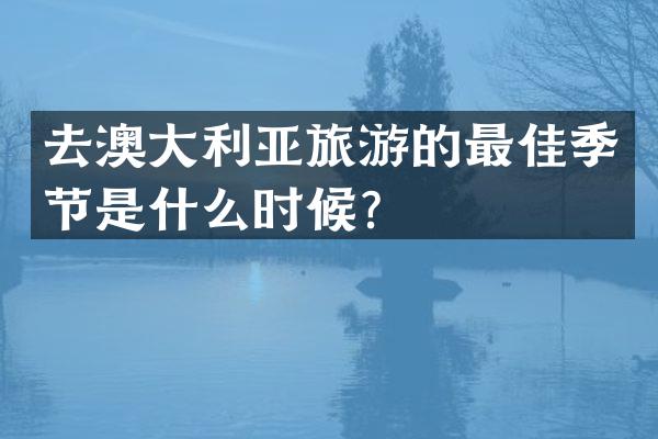 去澳大利亚旅游的最佳季节是什么时候？