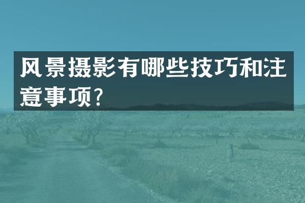 风景摄影有哪些技巧和注意事项？