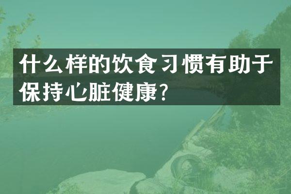 什么样的饮食习惯有助于保持心脏健康？