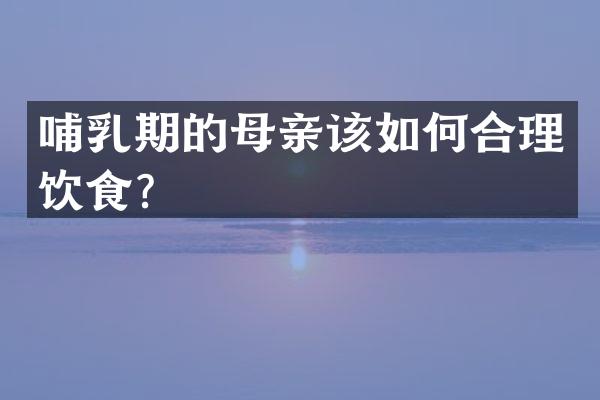 哺乳期的母亲该如何合理饮食？