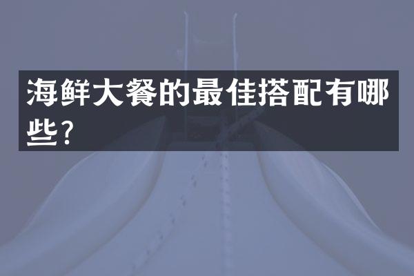 海鲜大餐的最佳搭配有哪些？