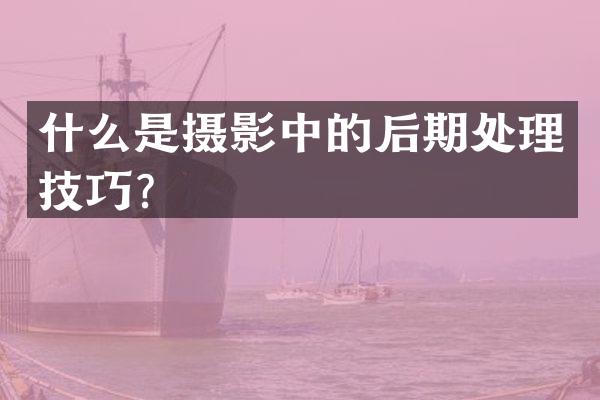 什么是摄影中的后期处理技巧？