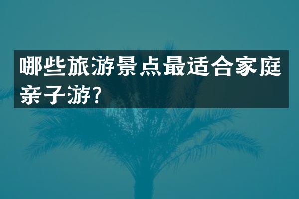 哪些旅游景点最适合家庭亲子游？