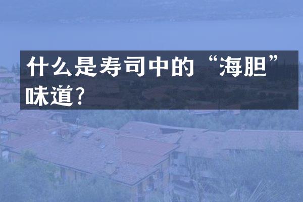 什么是寿司中的&ldquo;海胆&rdquo;味道？
