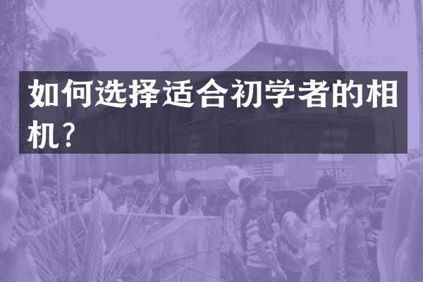 如何选择适合初学者的相机？