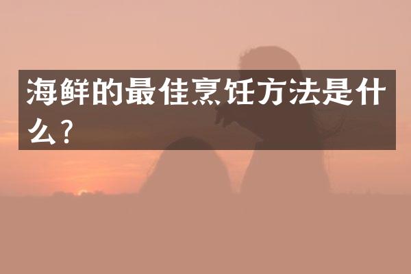 海鲜的最佳烹饪方法是什么？