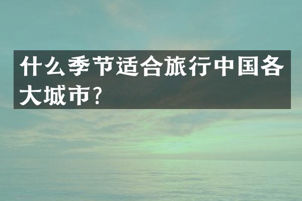 什么季节适合旅行中国各大城市？