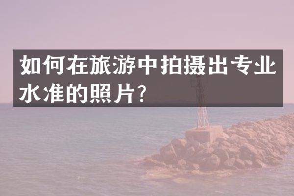 如何在旅游中拍摄出专业水准的照片？