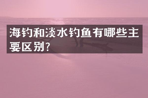 海钓和淡水钓鱼有哪些主要区别？