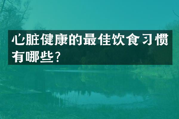 心脏健康的最佳饮食习惯有哪些？