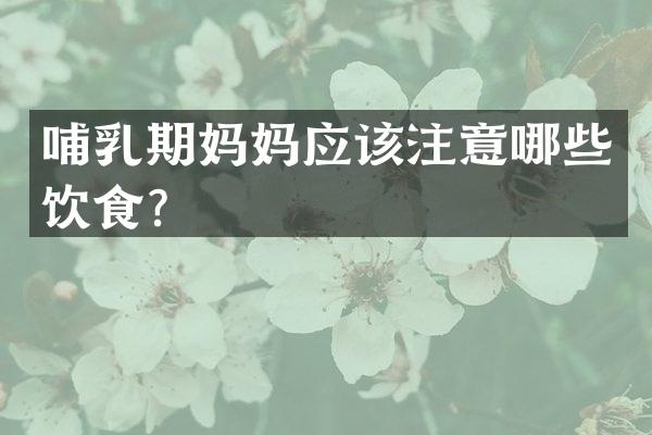 哺乳期妈妈应该注意哪些饮食？