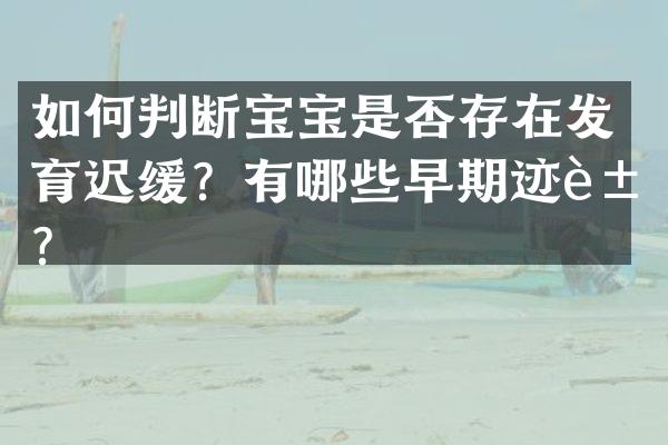 如何判断宝宝是否存在发育迟缓？有哪些早期迹象？