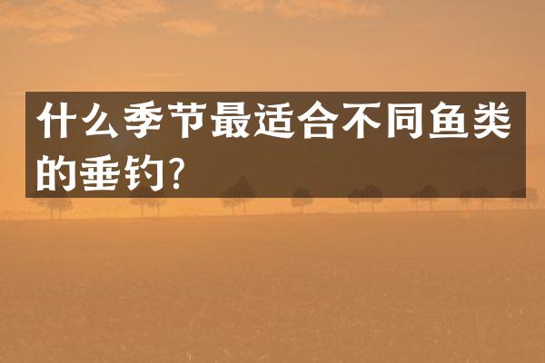 什么季节最适合不同鱼类的垂钓？