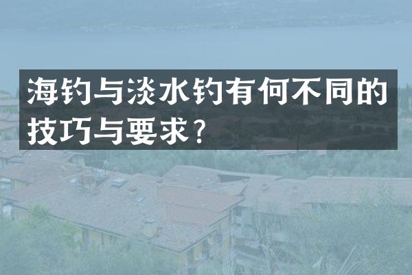 海钓与淡水钓有何不同的技巧与要求？