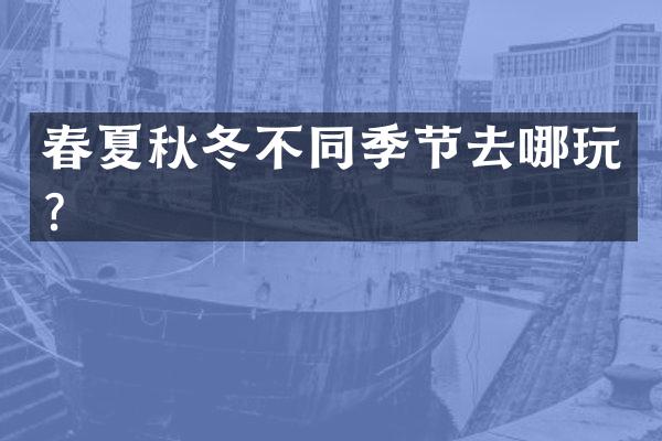 春夏秋冬不同季节去哪玩？