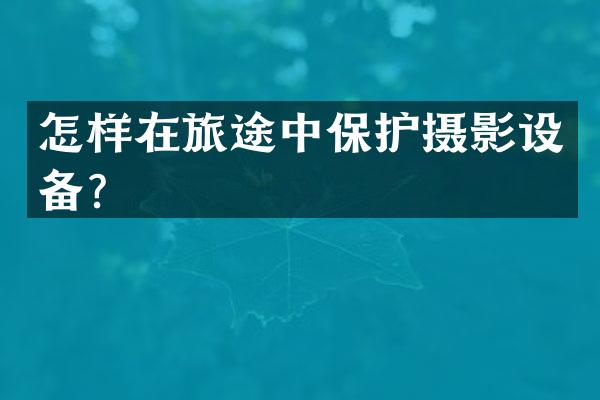 怎样在旅途中保护摄影设备？