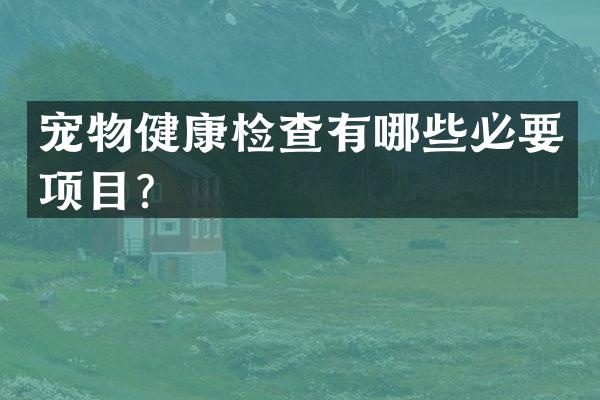 宠物健康检查有哪些必要项目？
