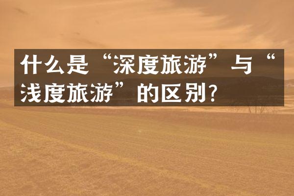 什么是“深度旅游”与“浅度旅游”的区别？