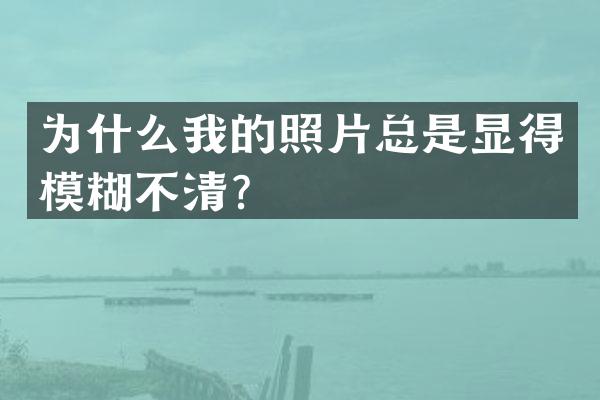 为什么我的照片总是显得模糊不清？