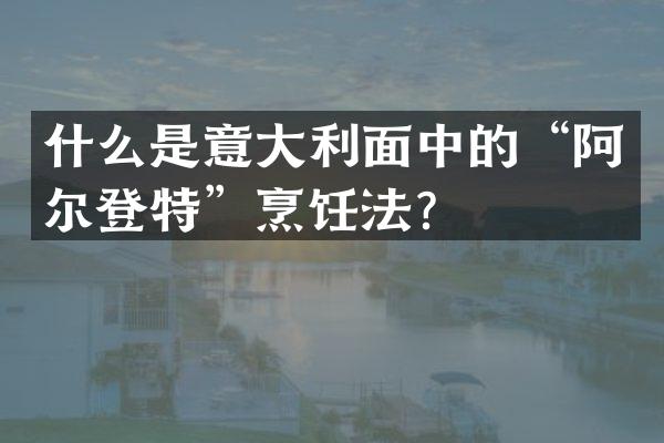 什么是意大利面中的&ldquo;阿尔登特&rdquo;烹饪法？