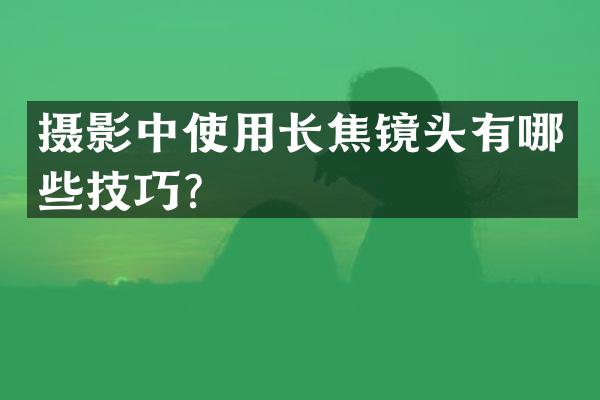 摄影中使用长焦镜头有哪些技巧？