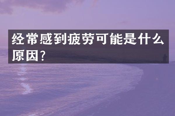 经常感到疲劳可能是什么原因？