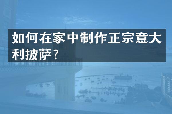 如何在家中制作正宗意大利披萨？