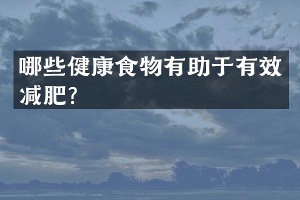 哪些健康食物有助于有效减肥？