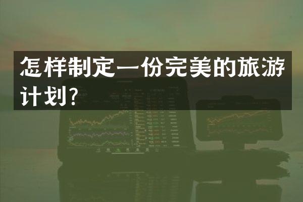 怎样制定一份完美的旅游计划？
