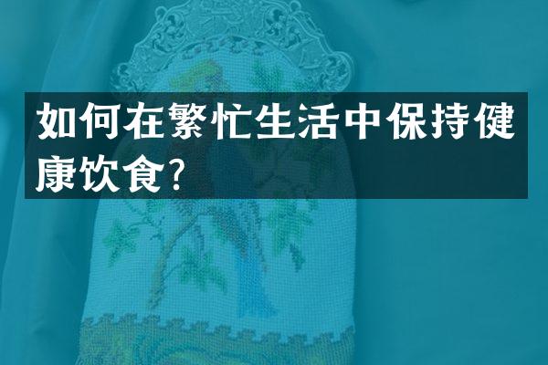 如何在繁忙生活中保持健康饮食？