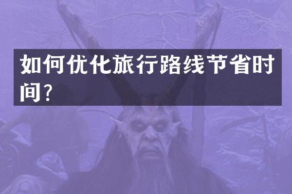 如何优化旅行路线节省时间？