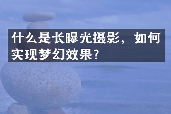 什么是长曝光摄影，如何实现梦幻效果？