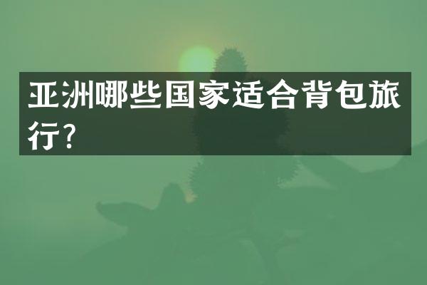 亚洲哪些国家适合背包旅行？
