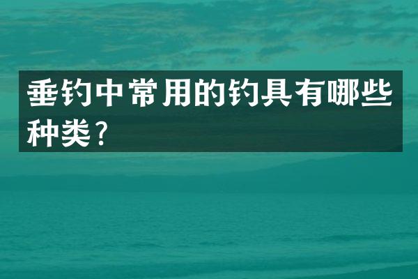 垂钓中常用的钓具有哪些种类？