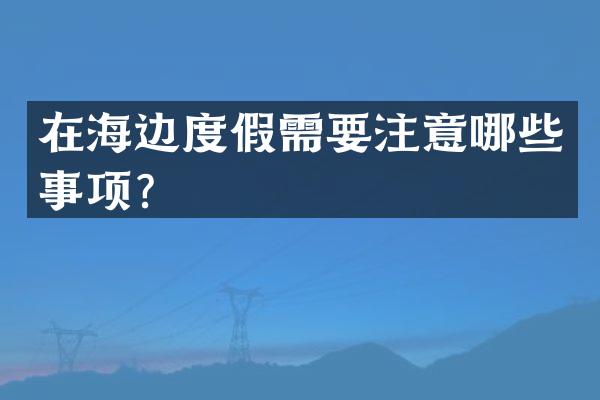 在海边度假需要注意哪些事项？