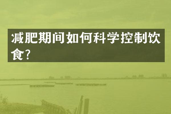 减肥期间如何科学控制饮食？