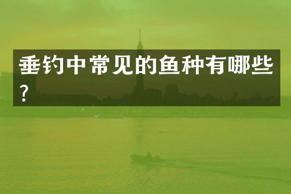 垂钓中常见的鱼种有哪些？