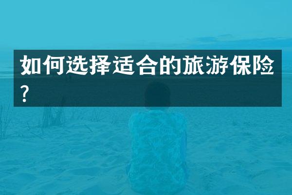 如何选择适合的旅游保险？