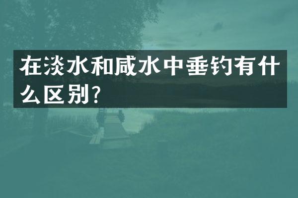 在淡水和咸水中垂钓有什么区别？