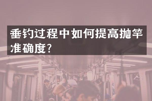 垂钓过程中如何提高抛竿准确度？