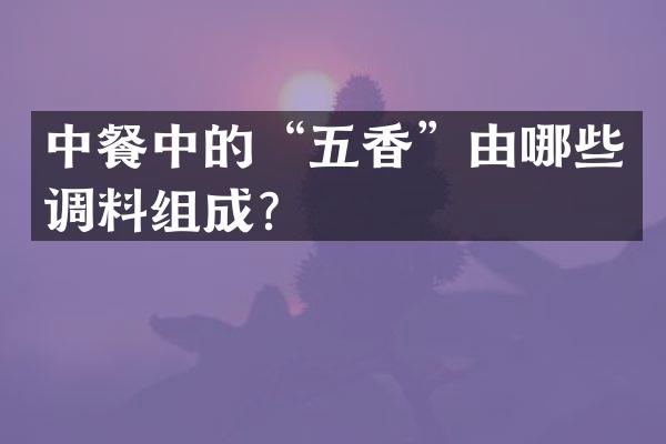 中餐中的&ldquo;五香&rdquo;由哪些调料组成？