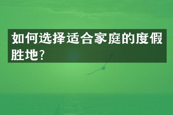 如何选择适合家庭的度假胜地？
