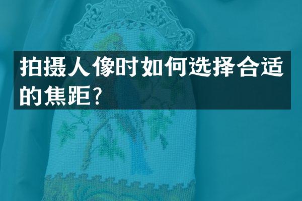 拍摄人像时如何选择合适的焦距？