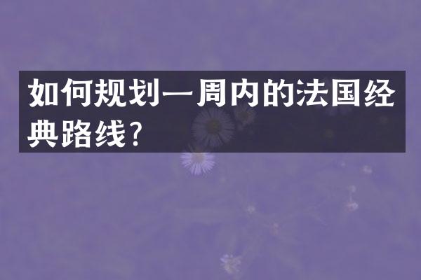 如何规划一周内的法国经典路线？